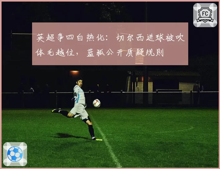 英超争四白热化：切尔西进球被吹体毛越位，蓝狐公开质疑规则