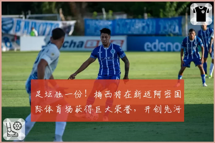 足坛独一份！梅西将在新迈阿密国际体育场获得巨大荣誉，开创先河