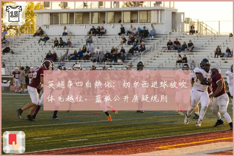 英超争四白热化：切尔西进球被吹体毛越位，蓝狐公开质疑规则
