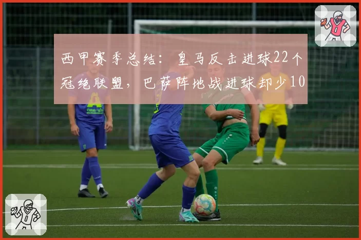 西甲赛季总结：皇马反击进球22个冠绝联盟，巴萨阵地战进球却少10个