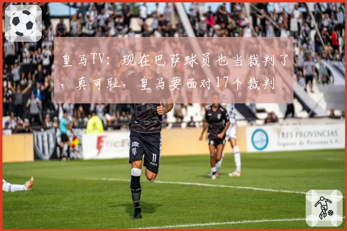 皇马TV：现在巴萨球员也当裁判了，真可耻，皇马要面对17个裁判