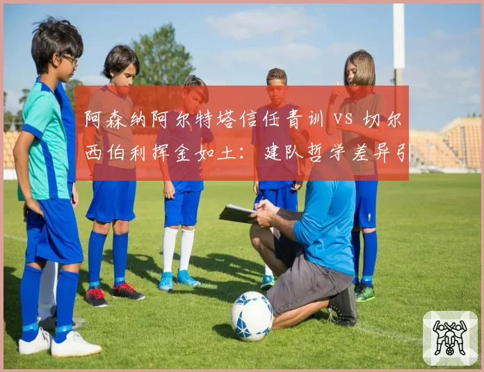 阿森纳阿尔特塔信任青训 vs 切尔西伯利挥金如土：建队哲学差异引发管理层暗战