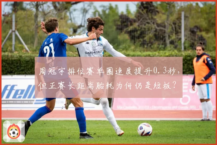 周冠宇排位赛单圈速度提升0.3秒，但正赛长距离胎耗为何仍是短板？