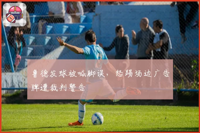 鲁德发球被喊脚误，怒踢场边广告牌遭裁判警告