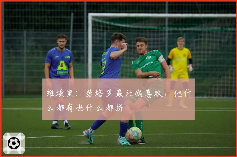 维埃里：劳塔罗最让我喜欢，他什么都有也什么都拼