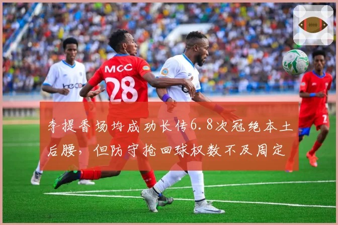 李提香场均成功长传6.8次冠绝本土后腰，但防守抢回球权数不及周定洋一半
