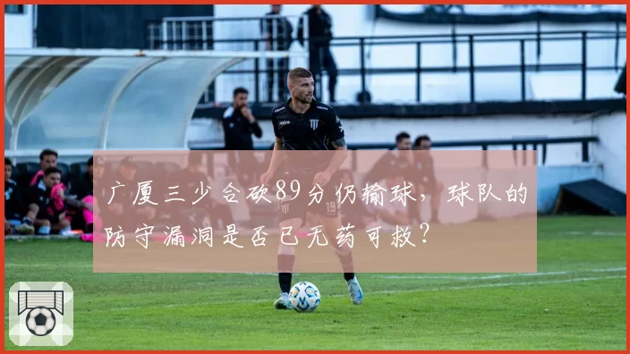 广厦三少合砍89分仍输球，球队的防守漏洞是否已无药可救？