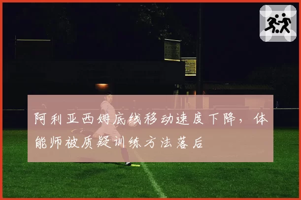 阿利亚西姆底线移动速度下降，体能师被质疑训练方法落后