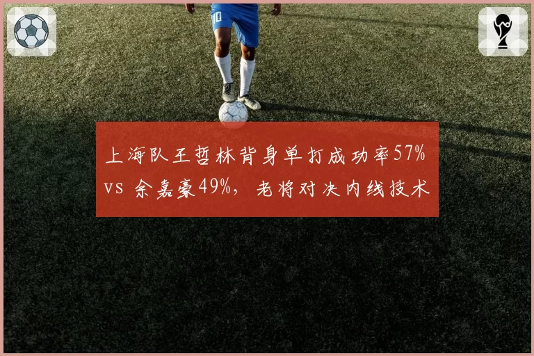 上海队王哲林背身单打成功率57% vs 余嘉豪49%，老将对决内线技术差距明显