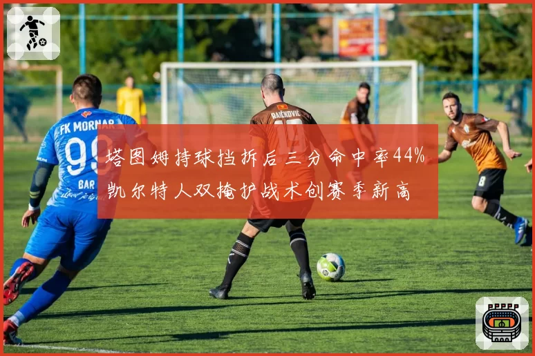 塔图姆持球挡拆后三分命中率44% 凯尔特人双掩护战术创赛季新高