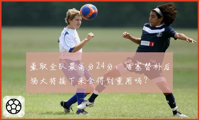 豪取全队最高分24分，活塞替补后场大将接下来会得到重用吗？