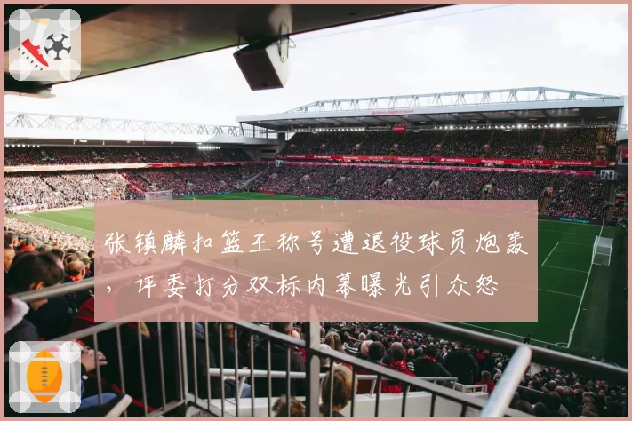 张镇麟扣篮王称号遭退役球员炮轰，评委打分双标内幕曝光引众怒
