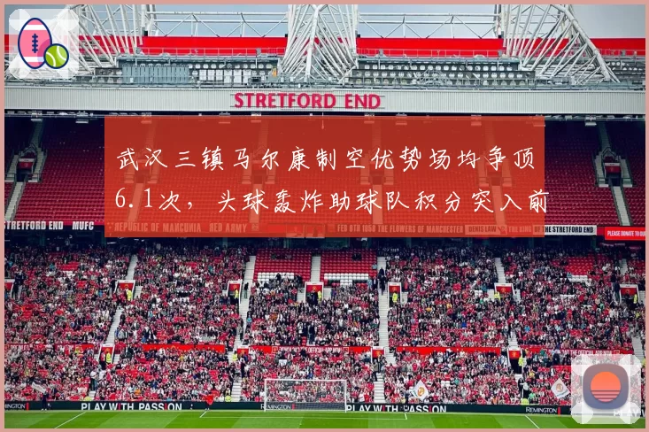 武汉三镇马尔康制空优势场均争顶6.1次,头球轰炸助球队积分突入前六