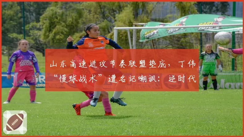 山东高速进攻节奏联盟垫底,丁伟“慢球战术”遭名记嘲讽:逆时代而行