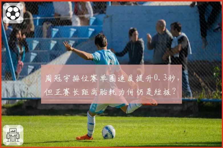 周冠宇排位赛单圈速度提升0.3秒，但正赛长距离胎耗为何仍是短板？