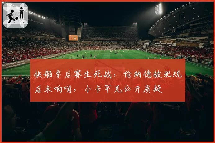 快船季后赛生死战，伦纳德被犯规后未响哨，小卡罕见公开质疑