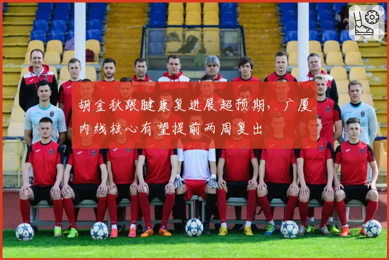 胡金秋跟腱康复进展超预期，广厦内线核心有望提前两周复出