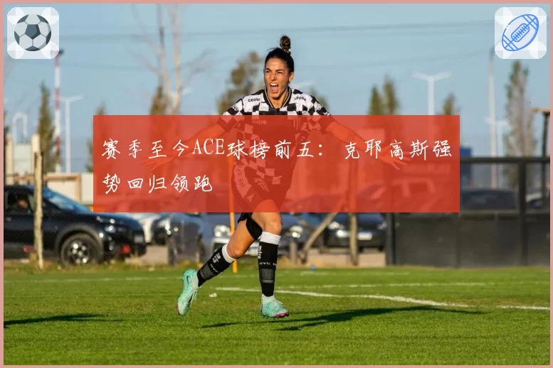 赛季至今ACE球榜前五：克耶高斯强势回归领跑